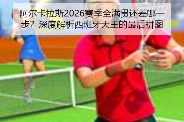 阿尔卡拉斯2026赛季全满贯还差哪一步？深度解析西班牙天王的最后拼图
