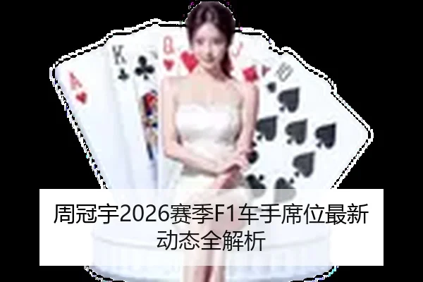 周冠宇2026赛季F1车手席位最新动态全解析