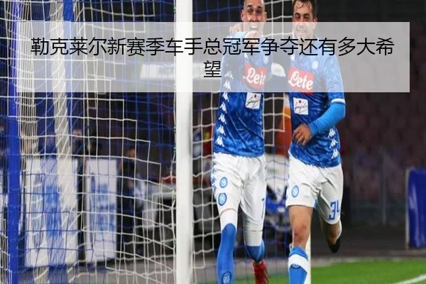 勒克莱尔新赛季车手总冠军争夺还有多大希望