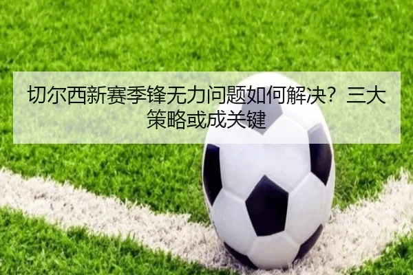 切尔西新赛季锋无力问题如何解决？三大策略或成关键