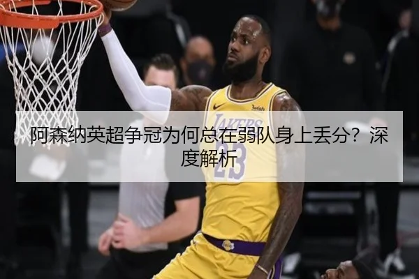 阿森纳英超争冠为何总在弱队身上丢分？深度解析