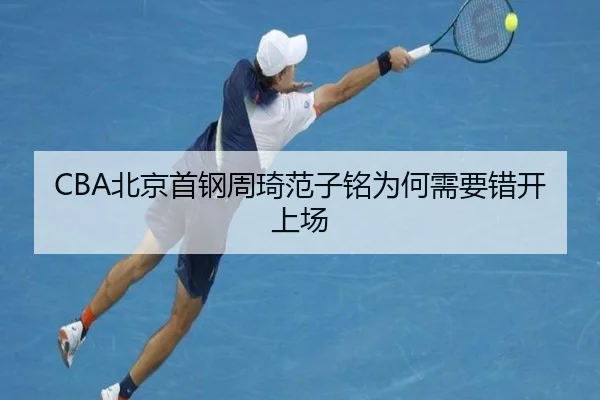 CBA北京首钢周琦范子铭为何需要错开上场