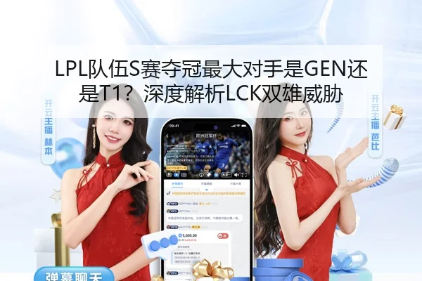 LPL队伍S赛夺冠最大对手是GEN还是T1？深度解析LCK双雄威胁