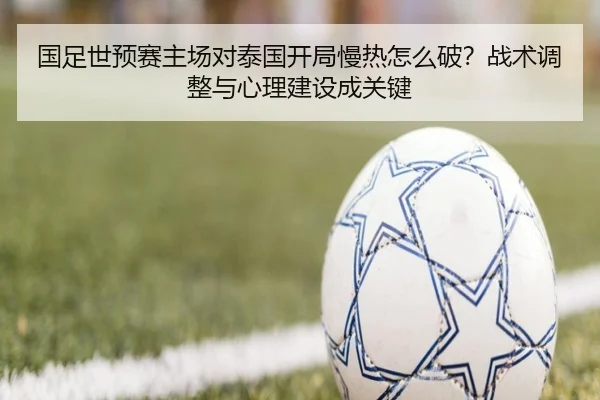 国足世预赛主场对泰国开局慢热怎么破？战术调整与心理建设成关键
