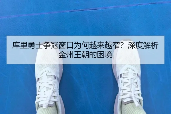 库里勇士争冠窗口为何越来越窄？深度解析金州王朝的困境
