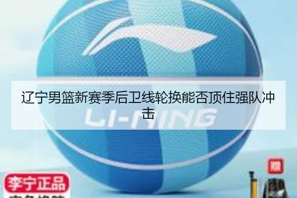 辽宁男篮新赛季后卫线轮换能否顶住强队冲击