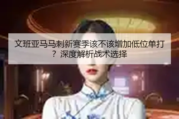 文班亚马马刺新赛季该不该增加低位单打？深度解析战术选择