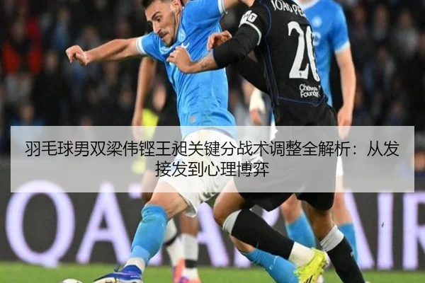 羽毛球男双梁伟铿王昶关键分战术调整全解析：从发接发到心理博弈