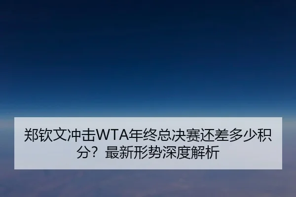 郑钦文冲击WTA年终总决赛还差多少积分？最新形势深度解析